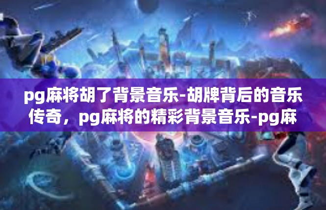 pg麻将胡了背景音乐-胡牌背后的音乐传奇，pg麻将的精彩背景音乐-pg麻将胡了背景音乐
