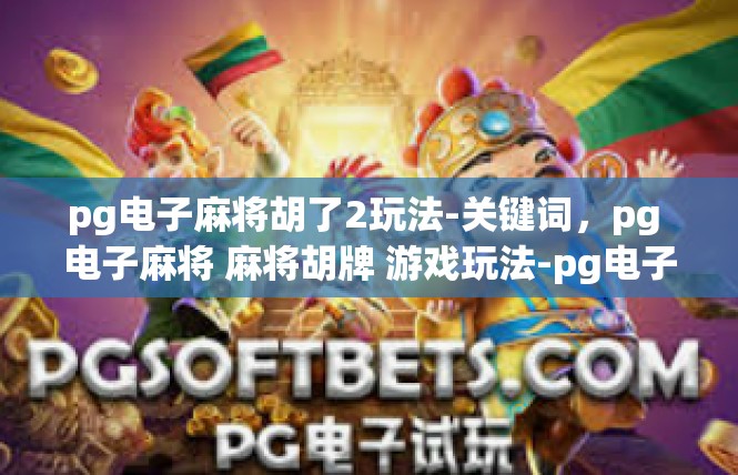 pg电子麻将胡了2玩法-关键词，pg 电子麻将 麻将胡牌 游戏玩法-pg电子麻将胡了2玩法