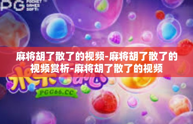 麻将胡了散了的视频-麻将胡了散了的视频赏析-麻将胡了散了的视频