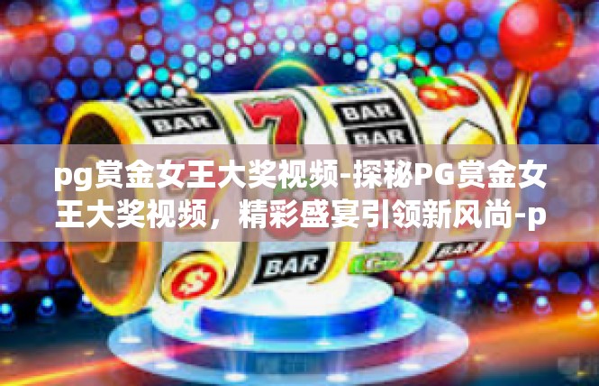 pg赏金女王大奖视频-探秘PG赏金女王大奖视频，精彩盛宴引领新风尚-pg赏金女王大奖视频