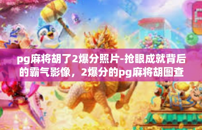pg麻将胡了2爆分照片-抢眼成就背后的霸气影像，2爆分的pg麻将胡图查资料照片解析-pg麻将胡了2爆分照片
