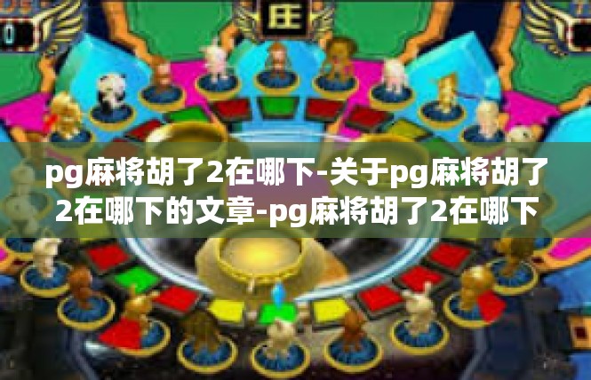 pg麻将胡了2在哪下-关于pg麻将胡了2在哪下的文章-pg麻将胡了2在哪下