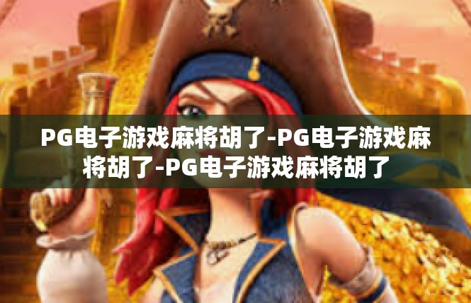 PG电子游戏麻将胡了-PG电子游戏麻将胡了-PG电子游戏麻将胡了