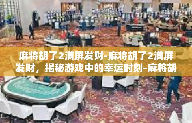 麻将胡了2满屏发财-麻将胡了2满屏发财，揭秘游戏中的幸运时刻-麻将胡了2满屏发财