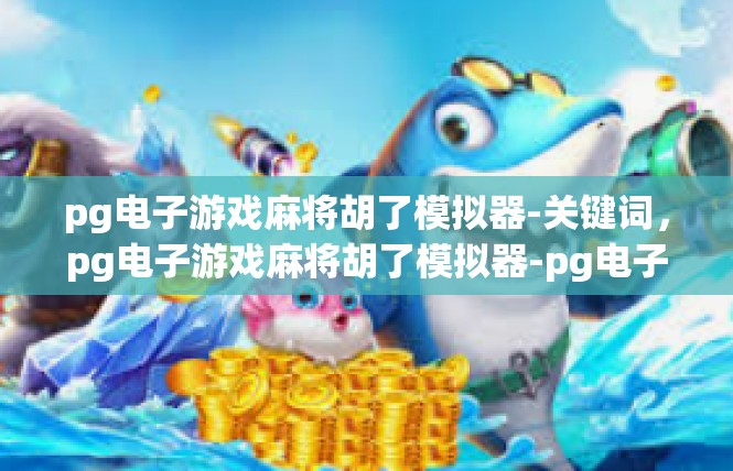 pg电子游戏麻将胡了模拟器-关键词，pg电子游戏麻将胡了模拟器-pg电子游戏麻将胡了模拟器