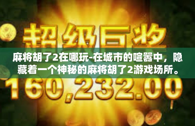 麻将胡了2在哪玩-在城市的喧嚣中，隐藏着一个神秘的麻将胡了2游戏场所。这个地方以其独特的氛围和丰富的娱乐活动，吸引了无数麻将爱好者的目光。麻将胡了2在哪玩