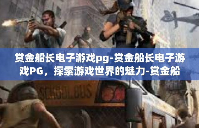 赏金船长电子游戏pg-赏金船长电子游戏PG，探索游戏世界的魅力-赏金船长电子游戏pg