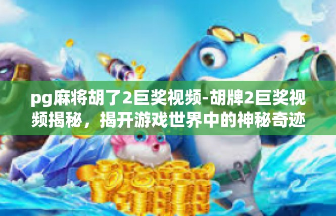 pg麻将胡了2巨奖视频-胡牌2巨奖视频揭秘，揭开游戏世界中的神秘奇迹-pg麻将胡了2巨奖视频