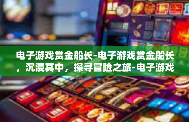 电子游戏赏金船长-电子游戏赏金船长，沉浸其中，探寻冒险之旅-电子游戏赏金船长