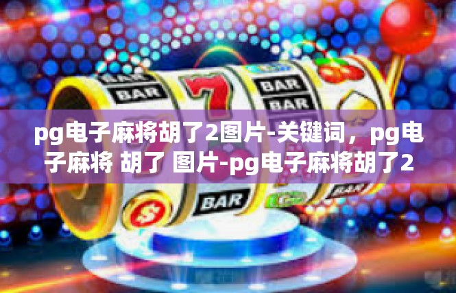 pg电子麻将胡了2图片-关键词，pg电子麻将 胡了 图片-pg电子麻将胡了2图片