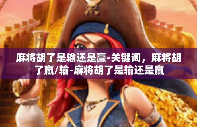 麻将胡了是输还是赢-关键词，麻将胡了赢/输-麻将胡了是输还是赢