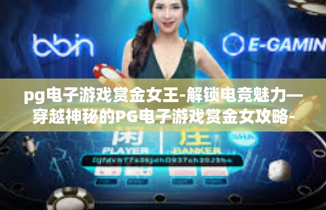pg电子游戏赏金女王-解锁电竞魅力—穿越神秘的PG电子游戏赏金女攻略-pg电子游戏赏金女王