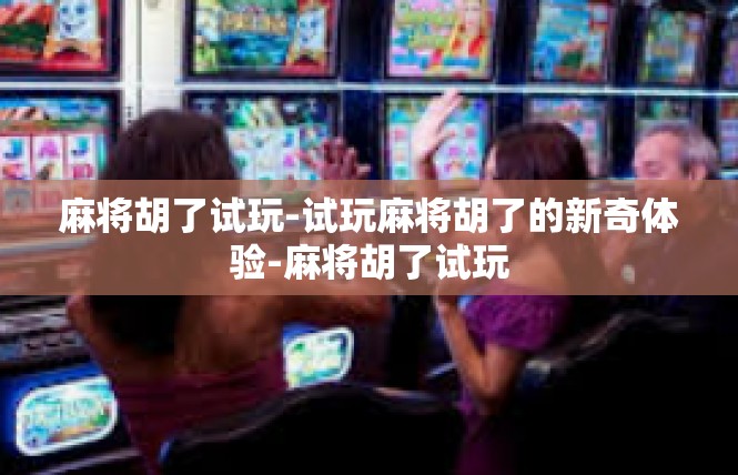 麻将胡了试玩-试玩麻将胡了的新奇体验-麻将胡了试玩