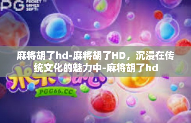 麻将胡了hd-麻将胡了HD，沉浸在传统文化的魅力中-麻将胡了hd
