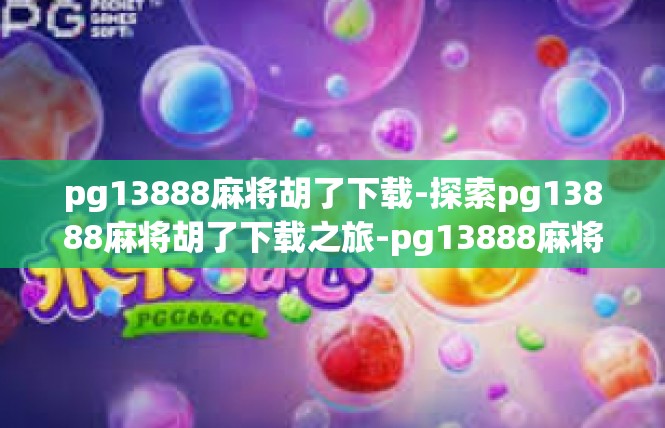 pg13888麻将胡了下载-探索pg13888麻将胡了下载之旅-pg13888麻将胡了下载