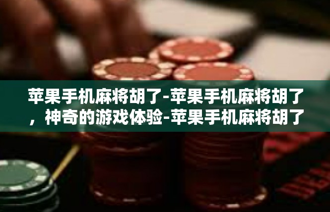 苹果手机麻将胡了-苹果手机麻将胡了，神奇的游戏体验-苹果手机麻将胡了
