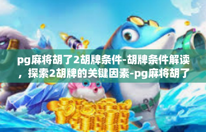 pg麻将胡了2胡牌条件-胡牌条件解读，探索2胡牌的关键因素-pg麻将胡了2胡牌条件