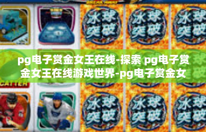 pg电子赏金女王在线-探索 pg电子赏金女王在线游戏世界-pg电子赏金女王在线