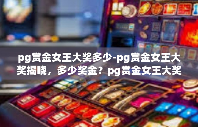pg赏金女王大奖多少-pg赏金女王大奖揭晓，多少奖金？pg赏金女王大奖多少