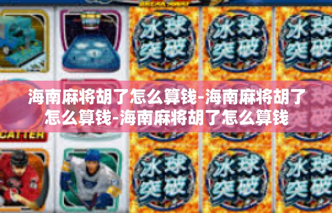 海南麻将胡了怎么算钱-海南麻将胡了怎么算钱-海南麻将胡了怎么算钱