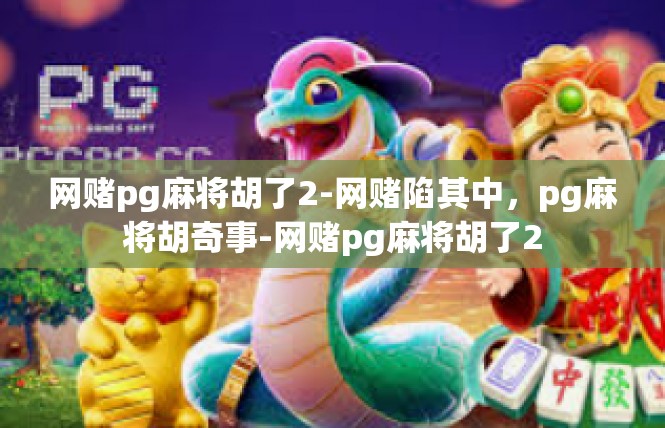 网赌pg麻将胡了2-网赌陷其中，pg麻将胡奇事-网赌pg麻将胡了2
