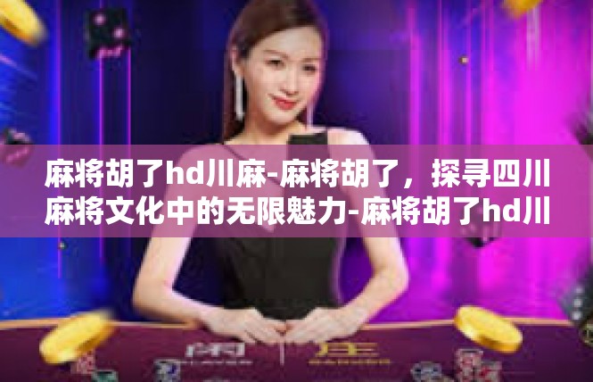 麻将胡了hd川麻-麻将胡了，探寻四川麻将文化中的无限魅力-麻将胡了hd川麻