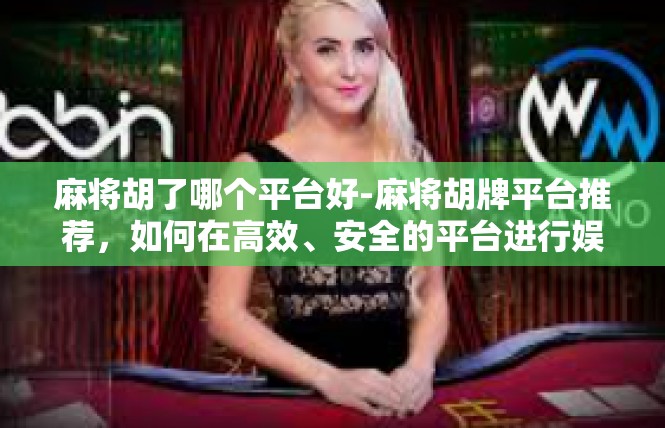 麻将胡了哪个平台好-麻将胡牌平台推荐，如何在高效、安全的平台进行娱乐活动-麻将胡了哪个平台好