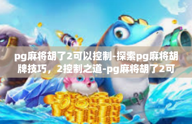 pg麻将胡了2可以控制-探索pg麻将胡牌技巧，2控制之道-pg麻将胡了2可以控制