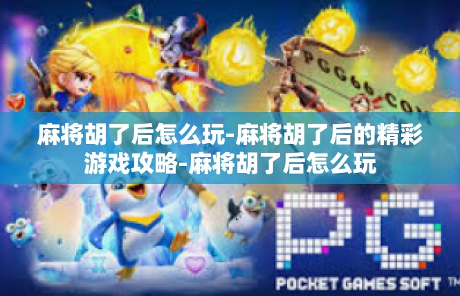 麻将胡了后怎么玩-麻将胡了后的精彩游戏攻略-麻将胡了后怎么玩