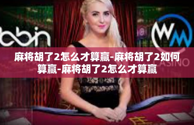 麻将胡了2怎么才算赢-麻将胡了2如何算赢-麻将胡了2怎么才算赢