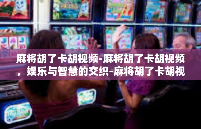 麻将胡了卡胡视频-麻将胡了卡胡视频，娱乐与智慧的交织-麻将胡了卡胡视频