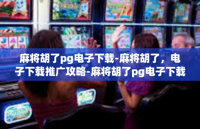 麻将胡了pg电子下载-麻将胡了，电子下载推广攻略-麻将胡了pg电子下载