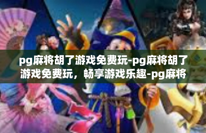 pg麻将胡了游戏免费玩-pg麻将胡了游戏免费玩，畅享游戏乐趣-pg麻将胡了游戏免费玩