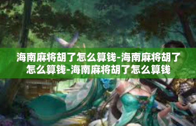 海南麻将胡了怎么算钱-海南麻将胡了怎么算钱-海南麻将胡了怎么算钱