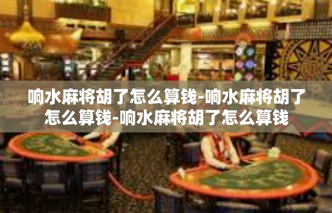 响水麻将胡了怎么算钱-响水麻将胡了怎么算钱-响水麻将胡了怎么算钱