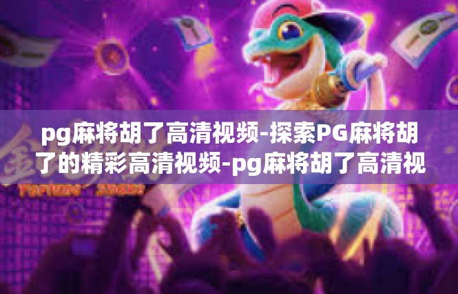 pg麻将胡了高清视频-探索PG麻将胡了的精彩高清视频-pg麻将胡了高清视频