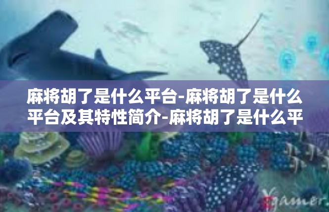 麻将胡了是什么平台-麻将胡了是什么平台及其特性简介-麻将胡了是什么平台