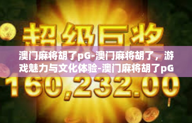 澳门麻将胡了pG-澳门麻将胡了，游戏魅力与文化体验-澳门麻将胡了pG