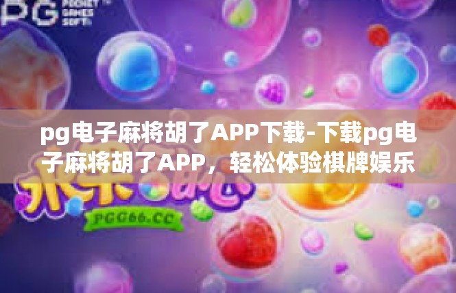 pg电子麻将胡了APP下载-下载pg电子麻将胡了APP，轻松体验棋牌娱乐新境界-pg电子麻将胡了APP下载