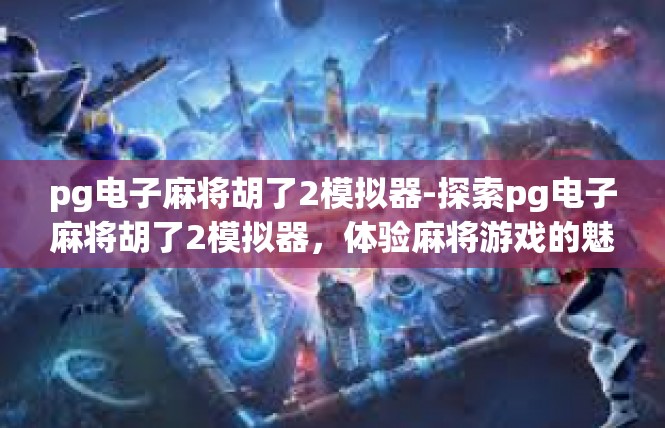 pg电子麻将胡了2模拟器-探索pg电子麻将胡了2模拟器，体验麻将游戏的魅力-pg电子麻将胡了2模拟器