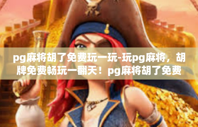 pg麻将胡了免费玩一玩-玩pg麻将，胡牌免费畅玩一翻天！pg麻将胡了免费玩一玩