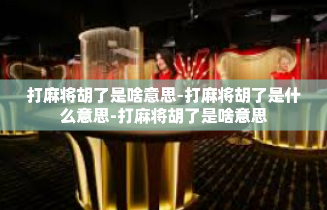 打麻将胡了是啥意思-打麻将胡了是什么意思-打麻将胡了是啥意思