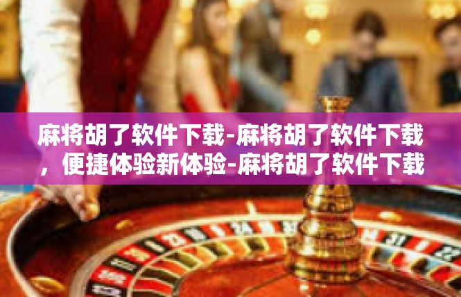 麻将胡了软件下载-麻将胡了软件下载，便捷体验新体验-麻将胡了软件下载