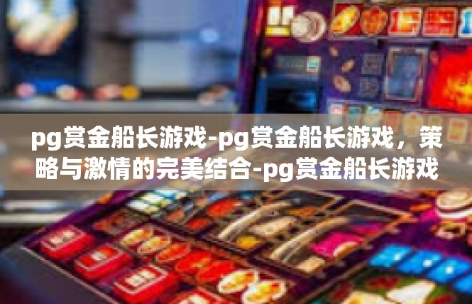 pg赏金船长游戏-pg赏金船长游戏，策略与激情的完美结合-pg赏金船长游戏
