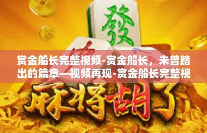 赏金船长完整视频-赏金船长，未曾踏出的篇章—视频再现-赏金船长完整视频