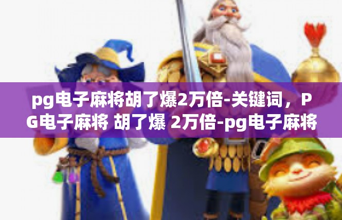 pg电子麻将胡了爆2万倍-关键词，PG电子麻将 胡了爆 2万倍-pg电子麻将胡了爆2万倍