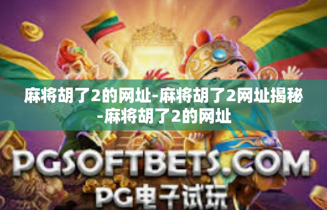 麻将胡了2的网址-麻将胡了2网址揭秘-麻将胡了2的网址