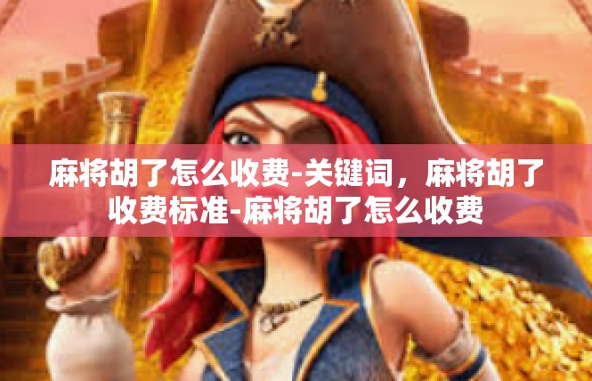 麻将胡了怎么收费-关键词，麻将胡了收费标准-麻将胡了怎么收费