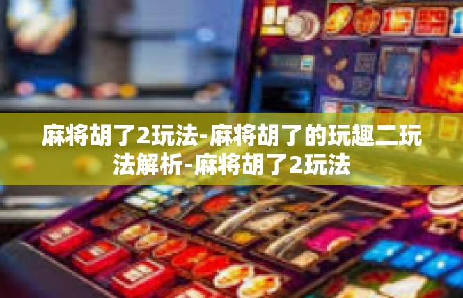 麻将胡了2玩法-麻将胡了的玩趣二玩法解析-麻将胡了2玩法