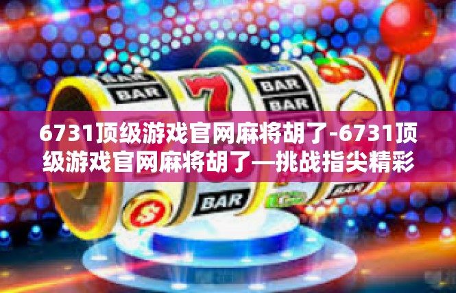 6731顶级游戏官网麻将胡了-6731顶级游戏官网麻将胡了—挑战指尖精彩-6731顶级游戏官网麻将胡了